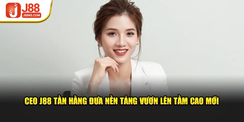 CEO J88 Tần Hằng đưa nền tảng vươn lên tầm cao mới