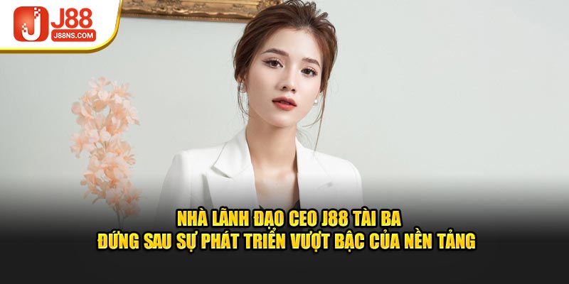 Nhà lãnh đạo CEO J88 tài ba đứng sau sự phát triển vượt bậc của nền tảng